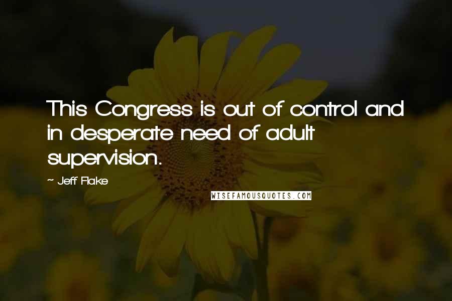 Jeff Flake Quotes: This Congress is out of control and in desperate need of adult supervision.