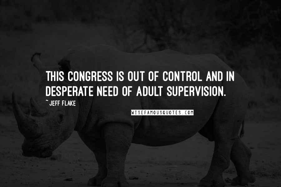 Jeff Flake Quotes: This Congress is out of control and in desperate need of adult supervision.