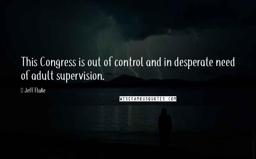 Jeff Flake Quotes: This Congress is out of control and in desperate need of adult supervision.