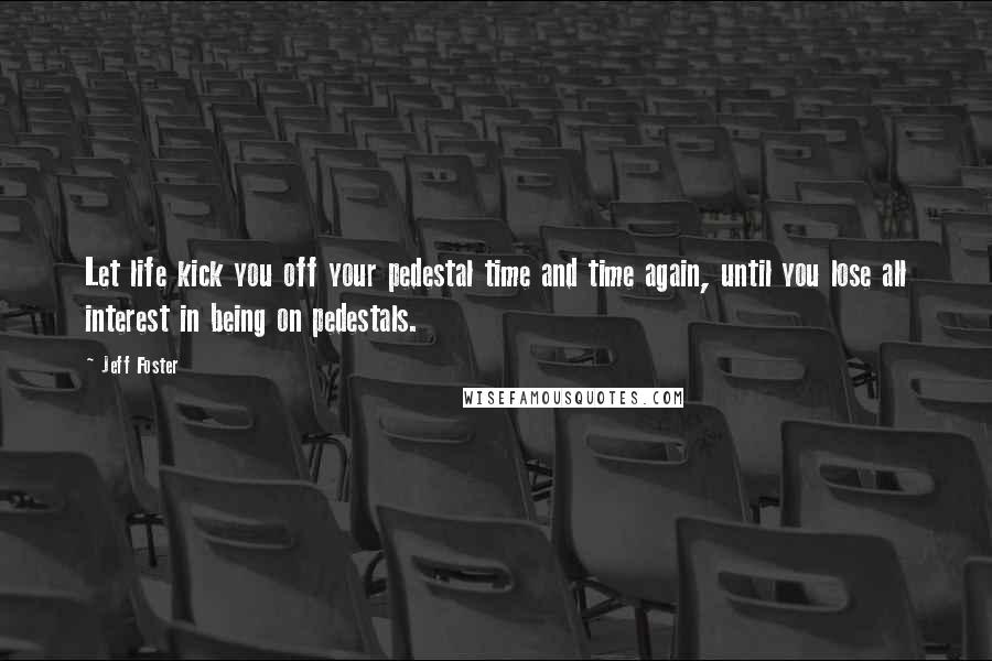 Jeff Foster Quotes: Let life kick you off your pedestal time and time again, until you lose all interest in being on pedestals.