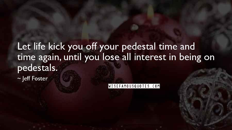 Jeff Foster Quotes: Let life kick you off your pedestal time and time again, until you lose all interest in being on pedestals.