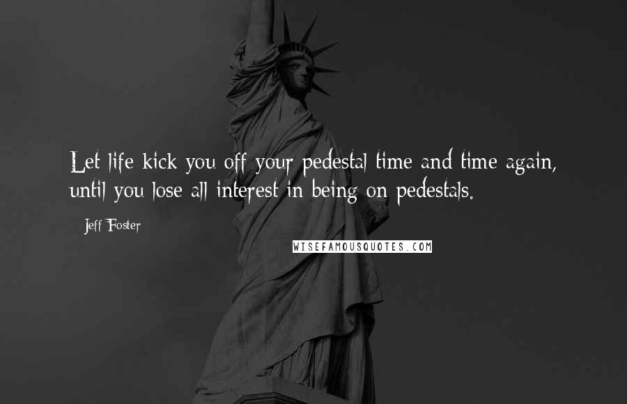 Jeff Foster Quotes: Let life kick you off your pedestal time and time again, until you lose all interest in being on pedestals.