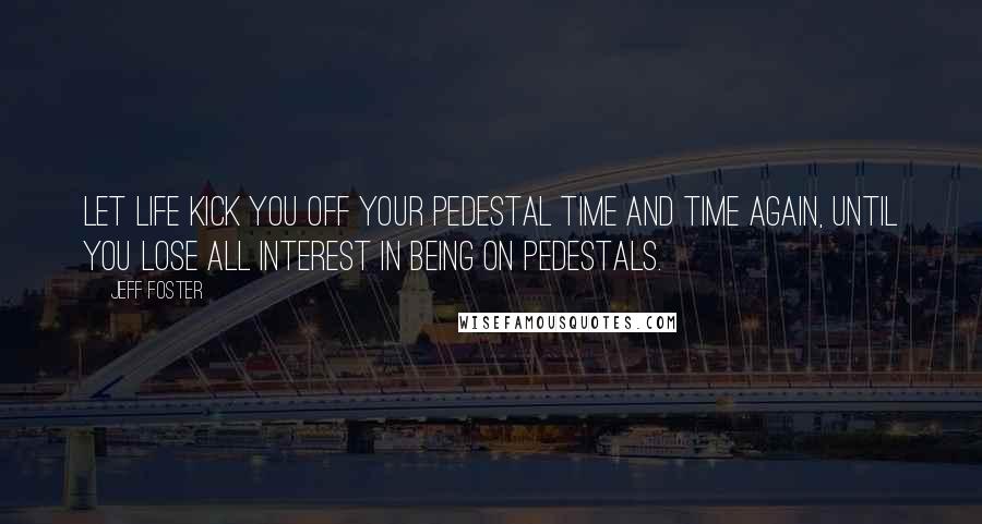 Jeff Foster Quotes: Let life kick you off your pedestal time and time again, until you lose all interest in being on pedestals.