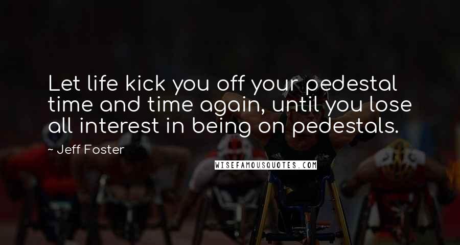 Jeff Foster Quotes: Let life kick you off your pedestal time and time again, until you lose all interest in being on pedestals.
