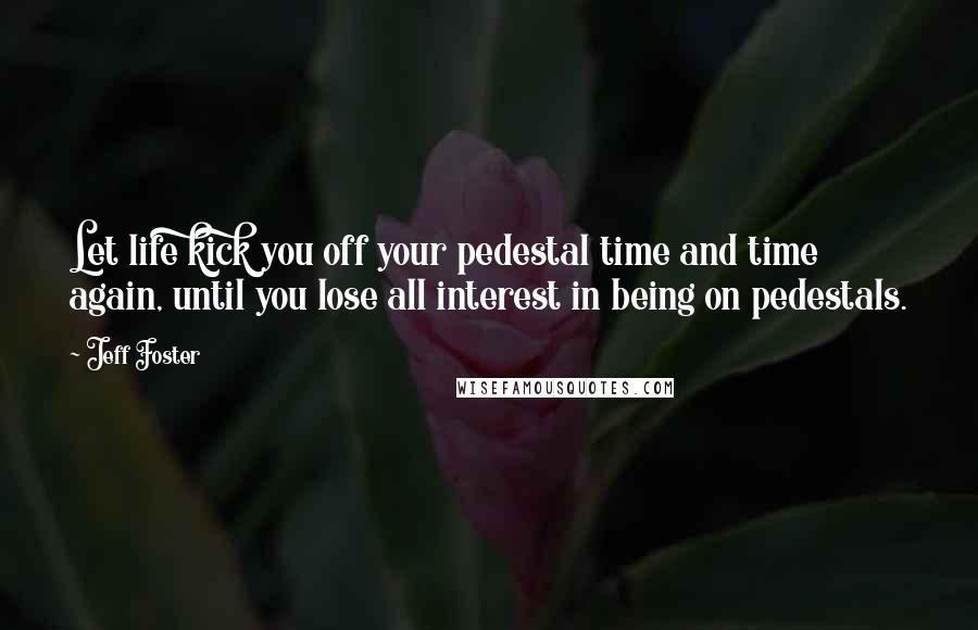 Jeff Foster Quotes: Let life kick you off your pedestal time and time again, until you lose all interest in being on pedestals.