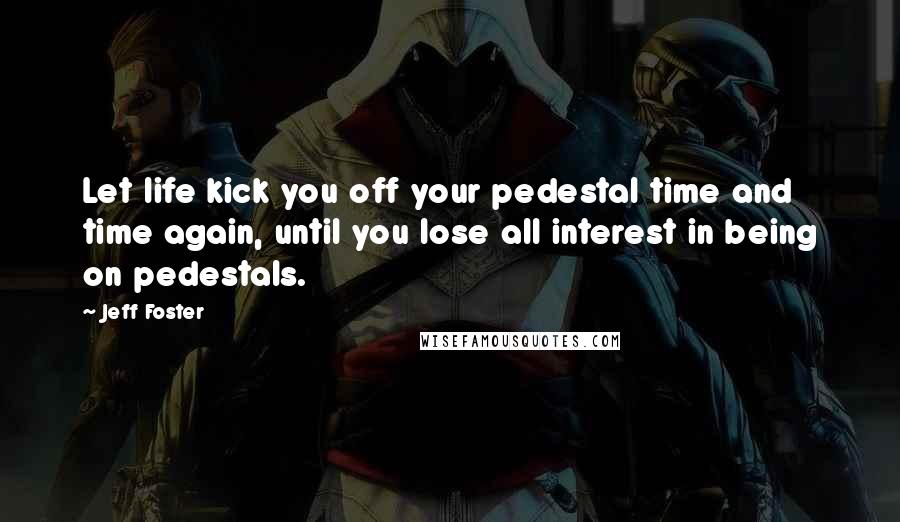 Jeff Foster Quotes: Let life kick you off your pedestal time and time again, until you lose all interest in being on pedestals.