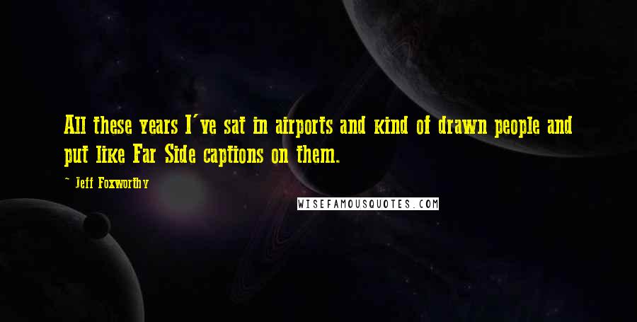 Jeff Foxworthy Quotes: All these years I've sat in airports and kind of drawn people and put like Far Side captions on them.