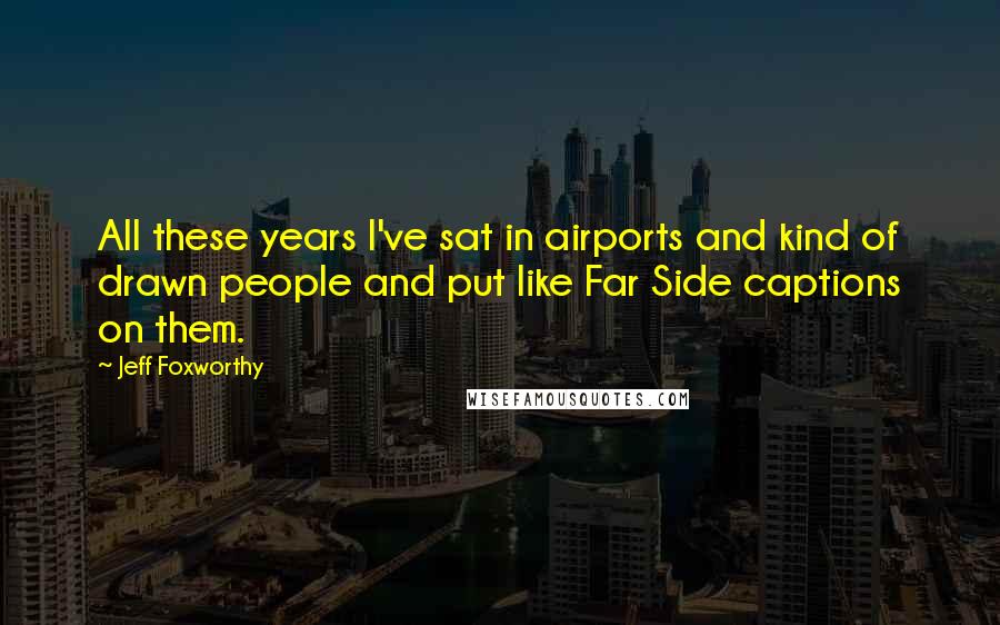 Jeff Foxworthy Quotes: All these years I've sat in airports and kind of drawn people and put like Far Side captions on them.