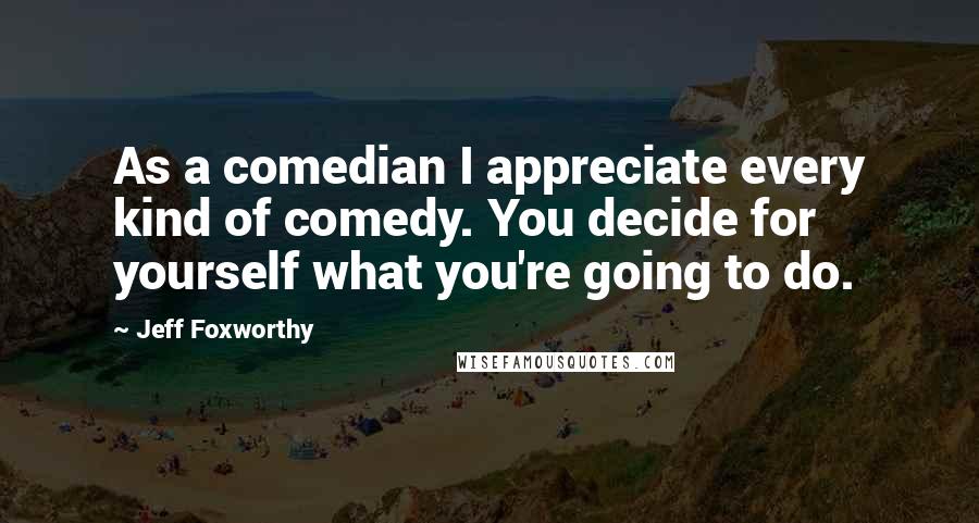 Jeff Foxworthy Quotes: As a comedian I appreciate every kind of comedy. You decide for yourself what you're going to do.