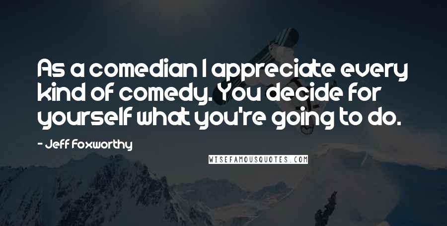 Jeff Foxworthy Quotes: As a comedian I appreciate every kind of comedy. You decide for yourself what you're going to do.