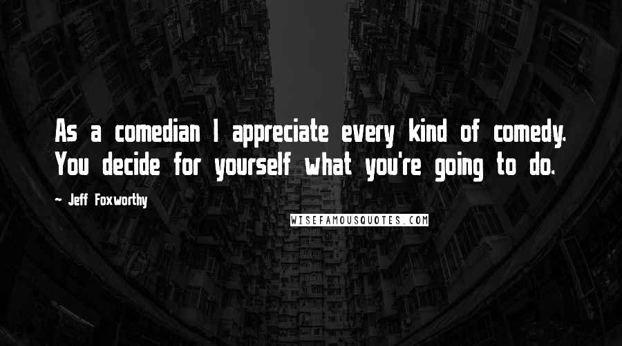 Jeff Foxworthy Quotes: As a comedian I appreciate every kind of comedy. You decide for yourself what you're going to do.