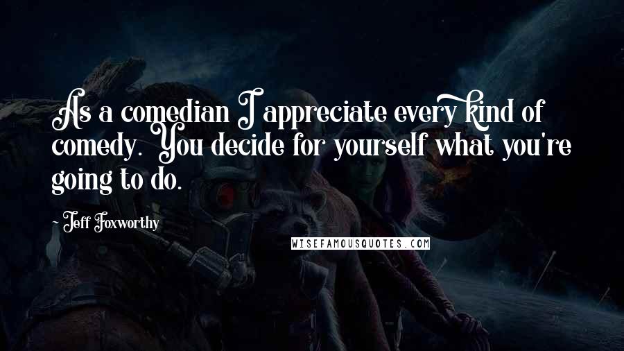 Jeff Foxworthy Quotes: As a comedian I appreciate every kind of comedy. You decide for yourself what you're going to do.