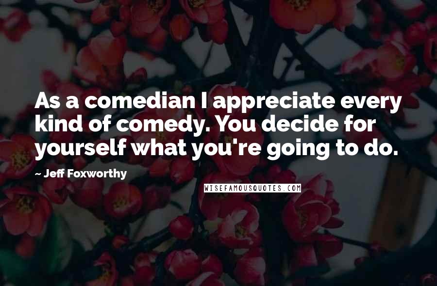 Jeff Foxworthy Quotes: As a comedian I appreciate every kind of comedy. You decide for yourself what you're going to do.