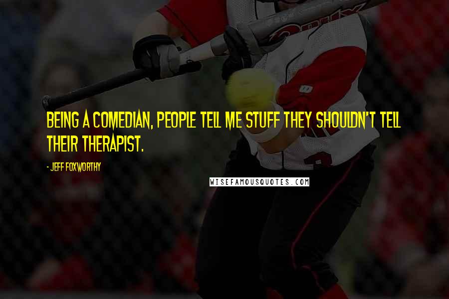 Jeff Foxworthy Quotes: Being a comedian, people tell me stuff they shouldn't tell their therapist.