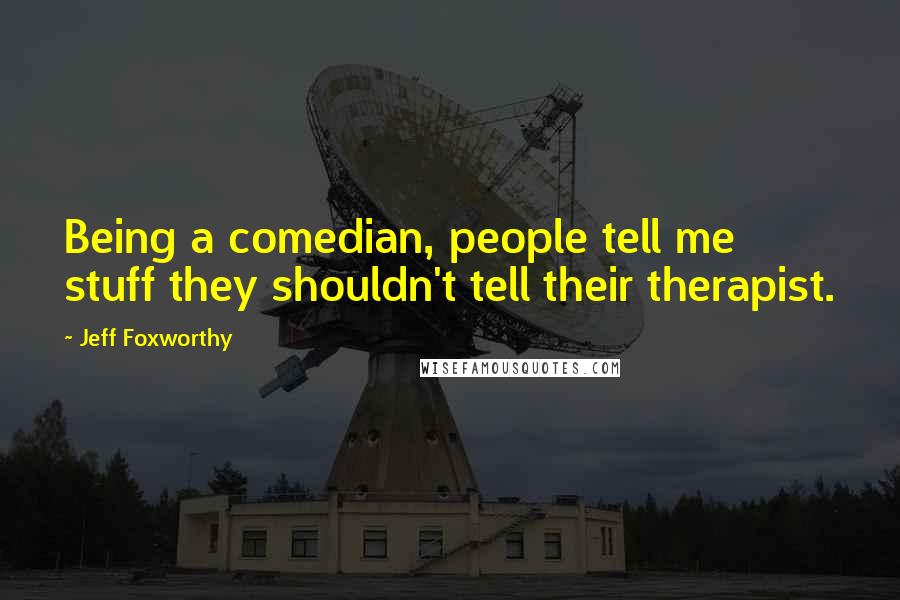 Jeff Foxworthy Quotes: Being a comedian, people tell me stuff they shouldn't tell their therapist.