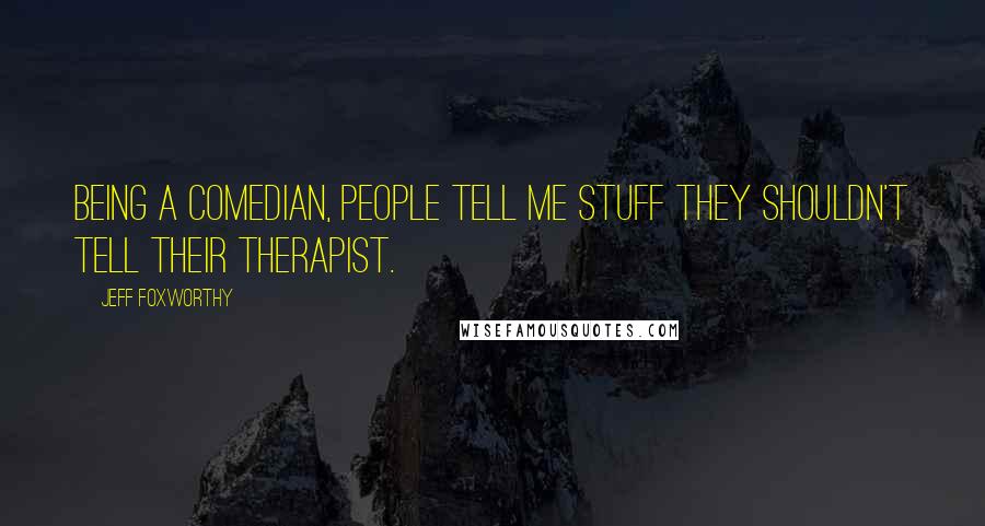 Jeff Foxworthy Quotes: Being a comedian, people tell me stuff they shouldn't tell their therapist.