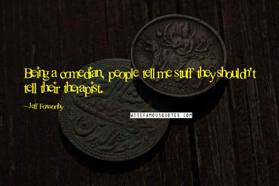 Jeff Foxworthy Quotes: Being a comedian, people tell me stuff they shouldn't tell their therapist.