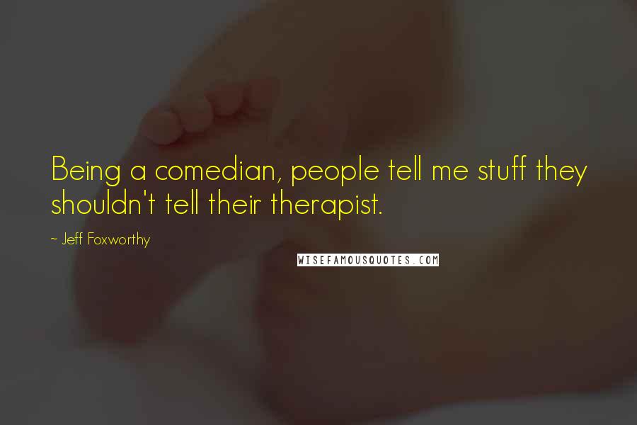 Jeff Foxworthy Quotes: Being a comedian, people tell me stuff they shouldn't tell their therapist.