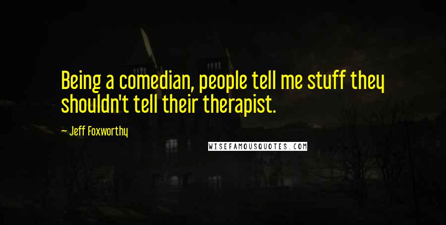 Jeff Foxworthy Quotes: Being a comedian, people tell me stuff they shouldn't tell their therapist.