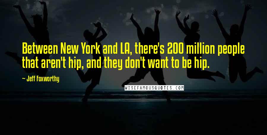 Jeff Foxworthy Quotes: Between New York and LA, there's 200 million people that aren't hip, and they don't want to be hip.