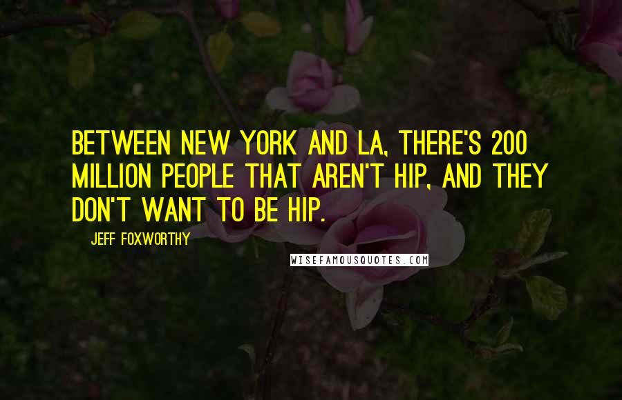 Jeff Foxworthy Quotes: Between New York and LA, there's 200 million people that aren't hip, and they don't want to be hip.