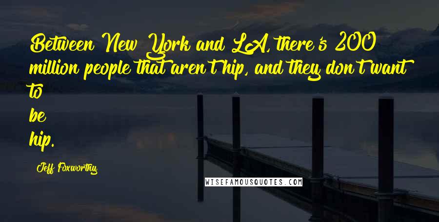 Jeff Foxworthy Quotes: Between New York and LA, there's 200 million people that aren't hip, and they don't want to be hip.