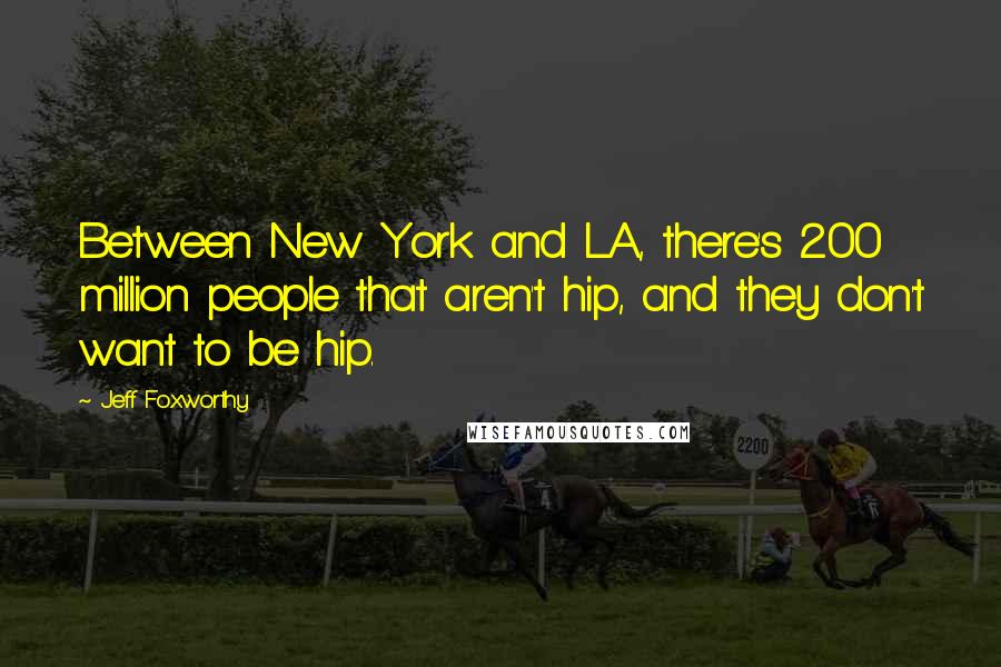 Jeff Foxworthy Quotes: Between New York and LA, there's 200 million people that aren't hip, and they don't want to be hip.