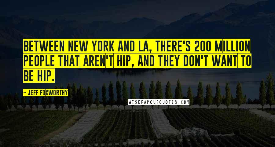 Jeff Foxworthy Quotes: Between New York and LA, there's 200 million people that aren't hip, and they don't want to be hip.