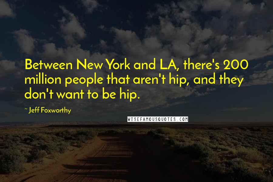 Jeff Foxworthy Quotes: Between New York and LA, there's 200 million people that aren't hip, and they don't want to be hip.