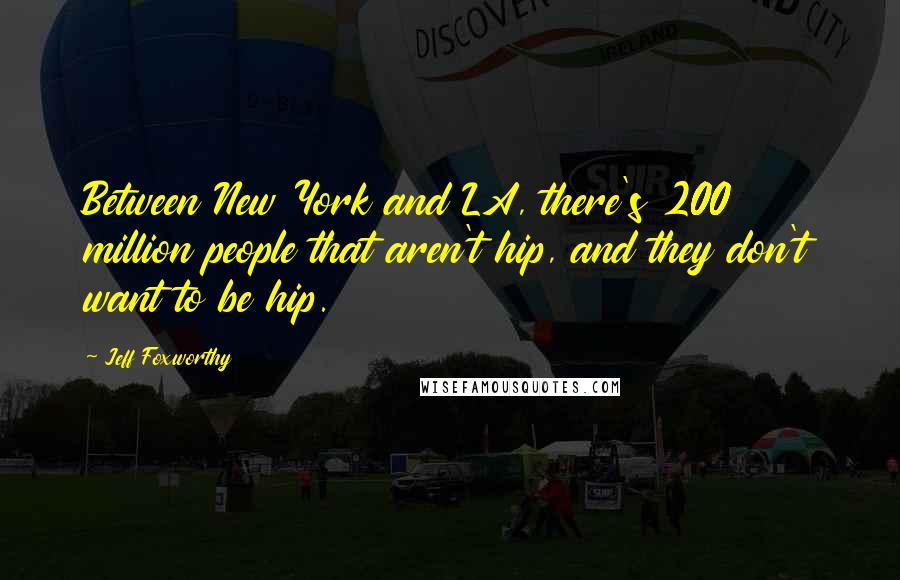 Jeff Foxworthy Quotes: Between New York and LA, there's 200 million people that aren't hip, and they don't want to be hip.