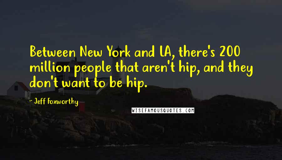 Jeff Foxworthy Quotes: Between New York and LA, there's 200 million people that aren't hip, and they don't want to be hip.