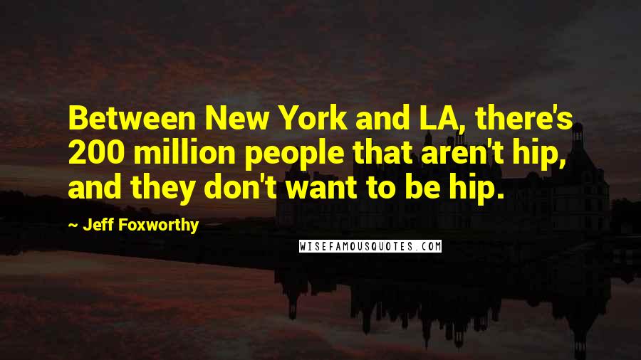 Jeff Foxworthy Quotes: Between New York and LA, there's 200 million people that aren't hip, and they don't want to be hip.