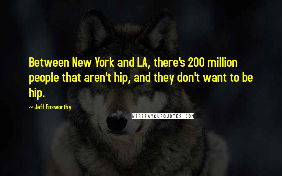 Jeff Foxworthy Quotes: Between New York and LA, there's 200 million people that aren't hip, and they don't want to be hip.