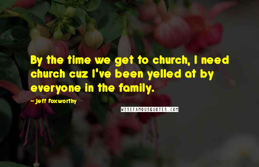 Jeff Foxworthy Quotes: By the time we get to church, I need church cuz I've been yelled at by everyone in the family.