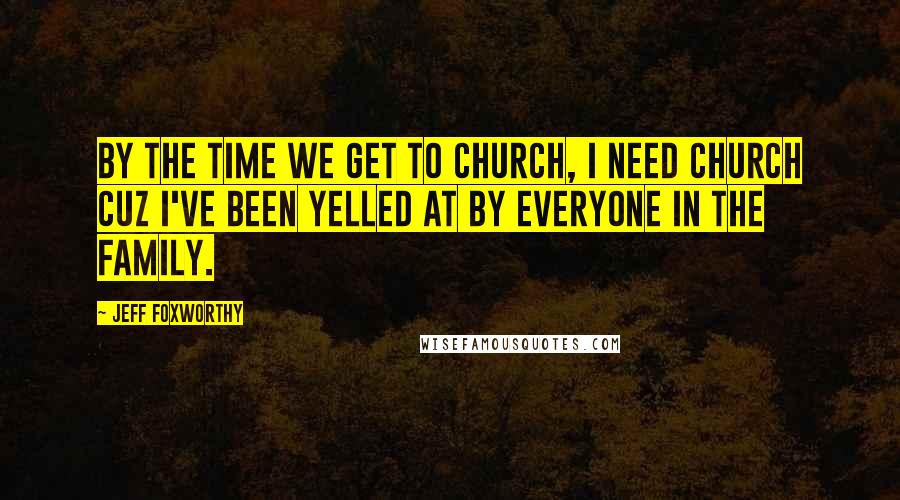 Jeff Foxworthy Quotes: By the time we get to church, I need church cuz I've been yelled at by everyone in the family.