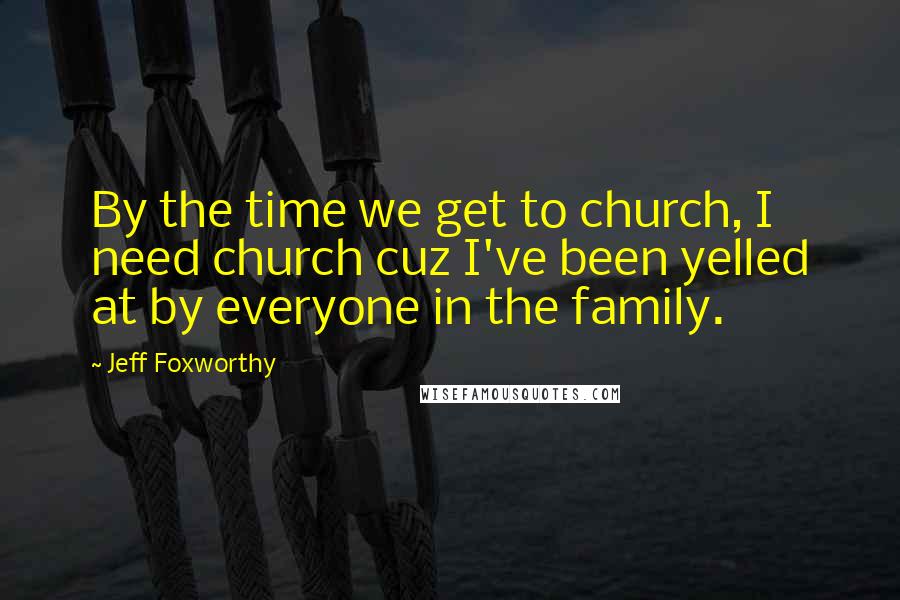 Jeff Foxworthy Quotes: By the time we get to church, I need church cuz I've been yelled at by everyone in the family.