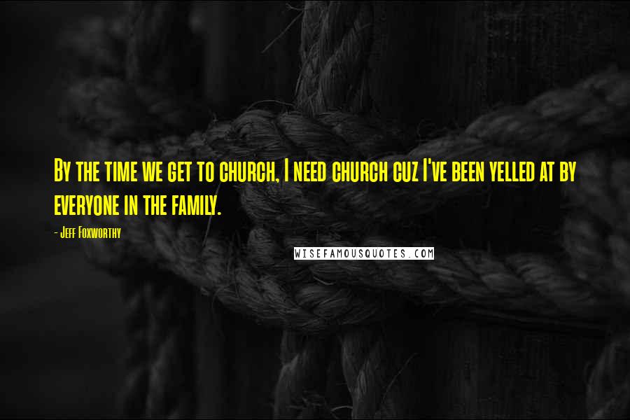 Jeff Foxworthy Quotes: By the time we get to church, I need church cuz I've been yelled at by everyone in the family.