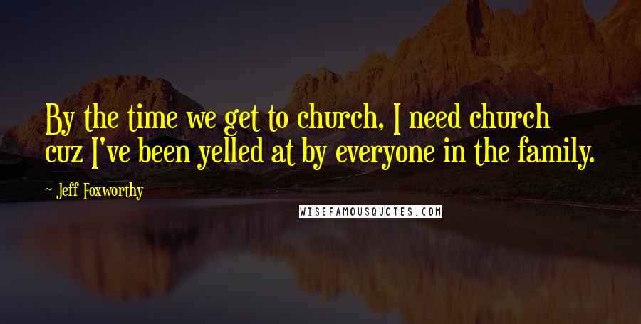 Jeff Foxworthy Quotes: By the time we get to church, I need church cuz I've been yelled at by everyone in the family.