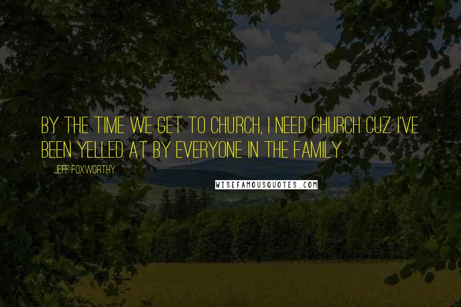 Jeff Foxworthy Quotes: By the time we get to church, I need church cuz I've been yelled at by everyone in the family.