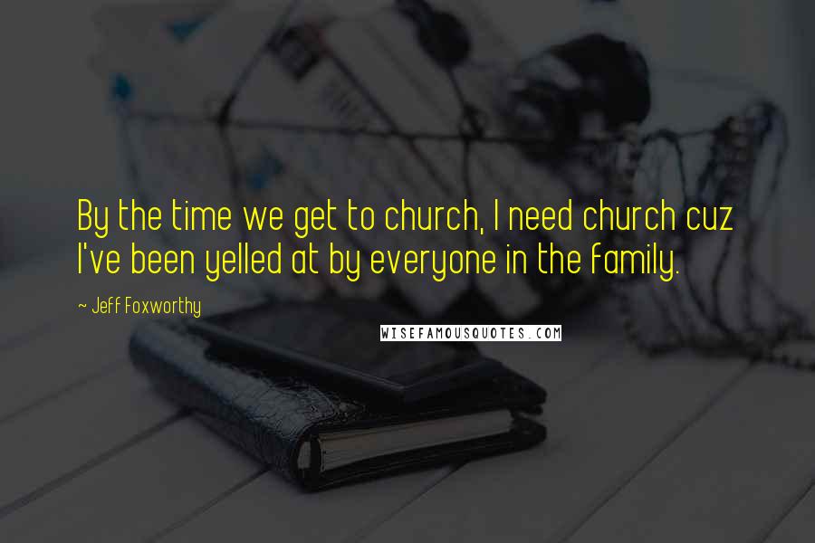 Jeff Foxworthy Quotes: By the time we get to church, I need church cuz I've been yelled at by everyone in the family.