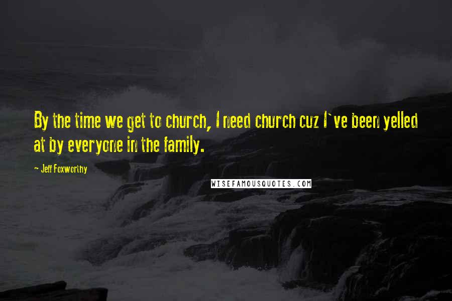 Jeff Foxworthy Quotes: By the time we get to church, I need church cuz I've been yelled at by everyone in the family.