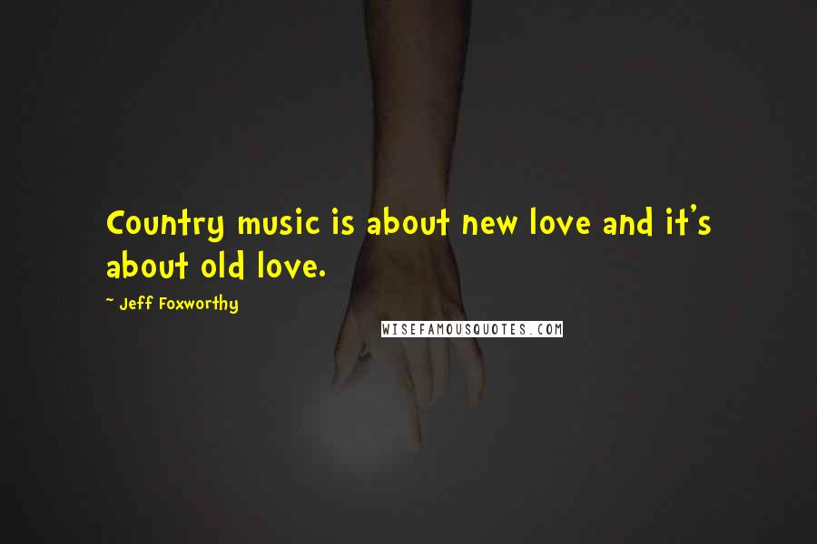 Jeff Foxworthy Quotes: Country music is about new love and it's about old love.