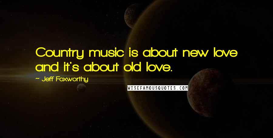 Jeff Foxworthy Quotes: Country music is about new love and it's about old love.