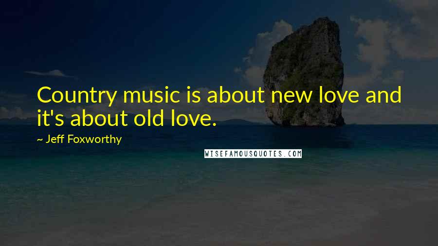 Jeff Foxworthy Quotes: Country music is about new love and it's about old love.