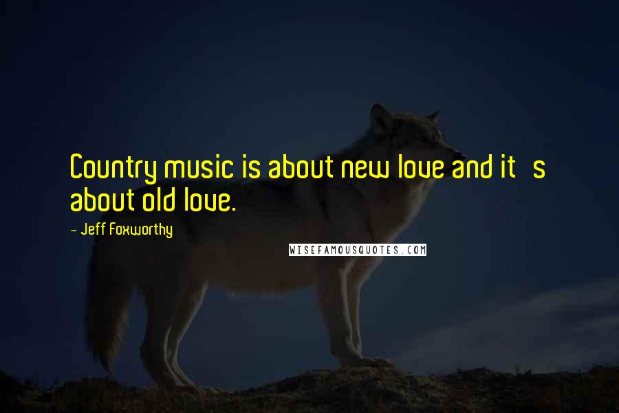 Jeff Foxworthy Quotes: Country music is about new love and it's about old love.