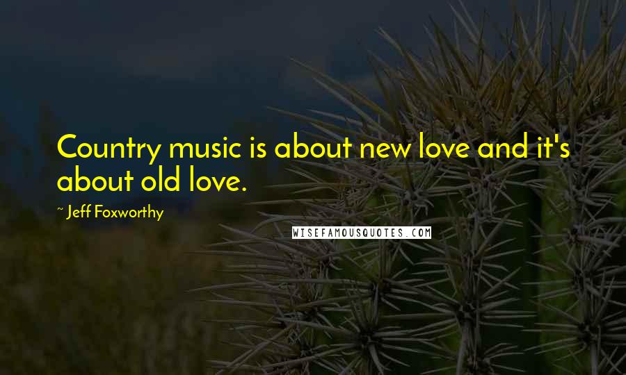 Jeff Foxworthy Quotes: Country music is about new love and it's about old love.