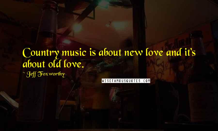 Jeff Foxworthy Quotes: Country music is about new love and it's about old love.