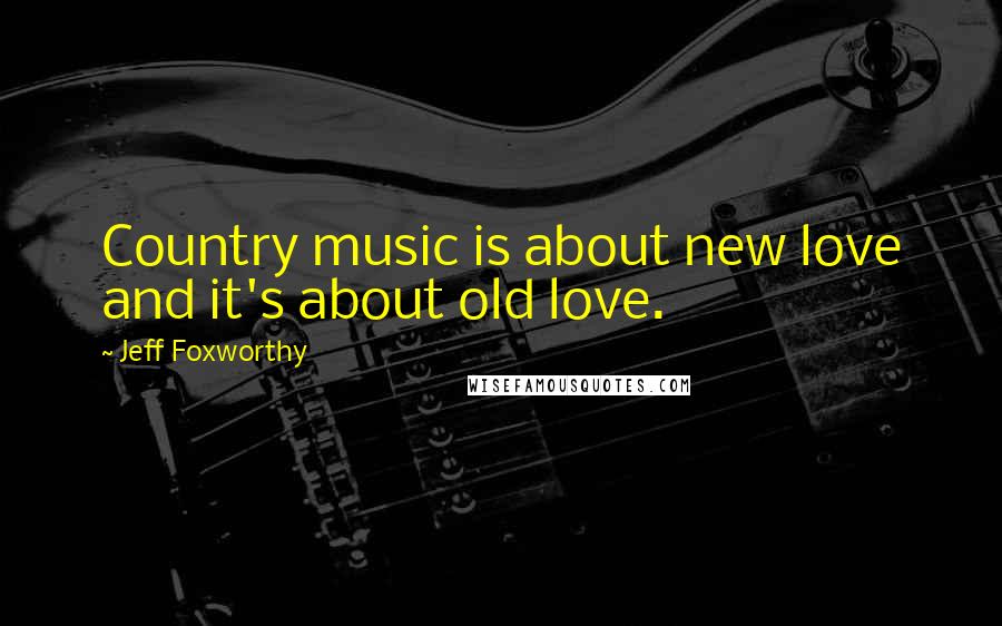 Jeff Foxworthy Quotes: Country music is about new love and it's about old love.