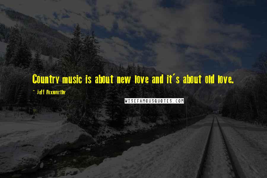 Jeff Foxworthy Quotes: Country music is about new love and it's about old love.