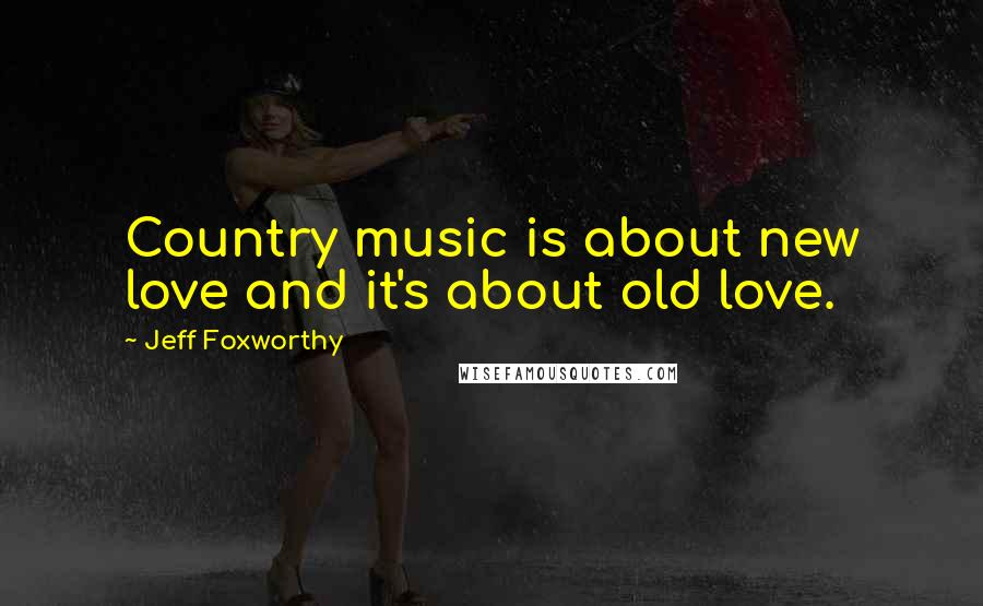 Jeff Foxworthy Quotes: Country music is about new love and it's about old love.